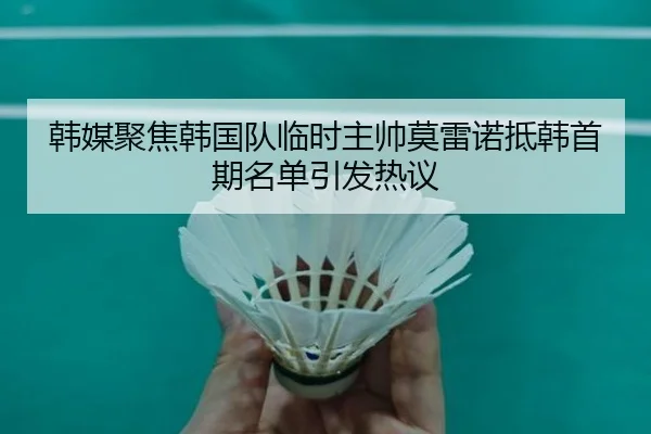 韩媒聚焦韩国队临时主帅莫雷诺抵韩首期名单引发热议